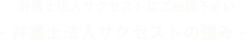 弁護士法人サクセストにご相談下さい- 弁護士法人サクセストの強み -