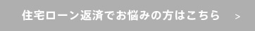 住宅ローン返済でお悩みの方はこちら    >